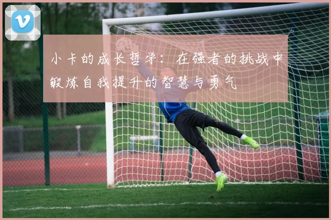 小卡的成长哲学：在强者的挑战中锻炼自我提升的智慧与勇气