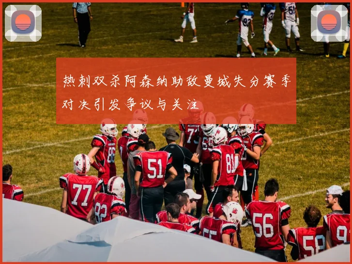 热刺双杀阿森纳助敌曼城失分赛季对决引发争议与关注