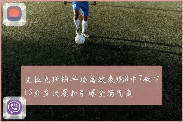 克拉克斯顿半场高效表现8中7砍下15分多次暴扣引爆全场气氛