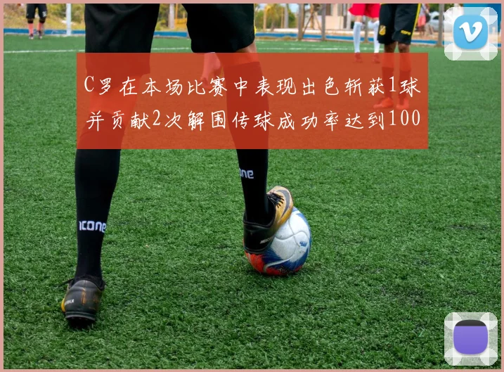 C罗在本场比赛中表现出色斩获1球并贡献2次解围传球成功率达到100