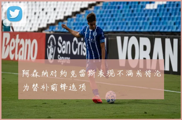 阿森纳对约克雷斯表现不满或将沦为替补前锋选项