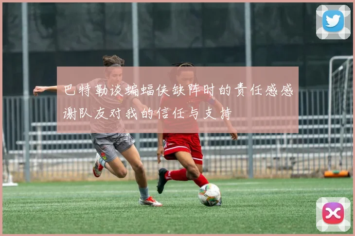 巴特勒谈蝙蝠侠缺阵时的责任感感谢队友对我的信任与支持