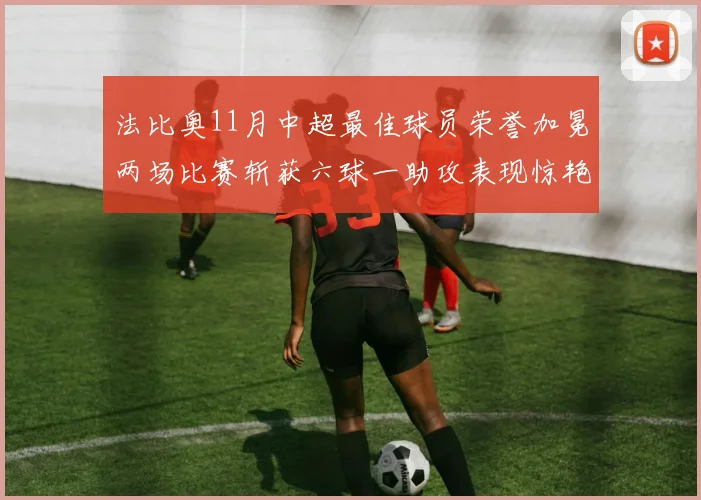 法比奥11月中超最佳球员荣誉加冕两场比赛斩获六球一助攻表现惊艳