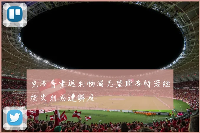 克洛普重返利物浦无望斯洛特若继续失利或遭解雇