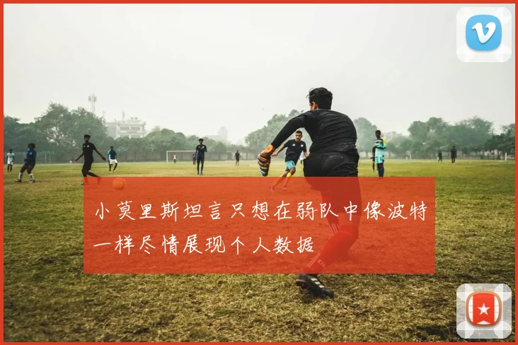 小莫里斯坦言只想在弱队中像波特一样尽情展现个人数据