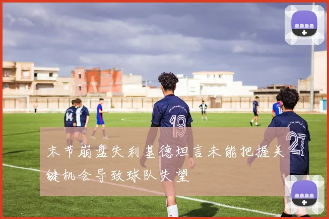 末节崩盘失利基德坦言未能把握关键机会导致球队失望