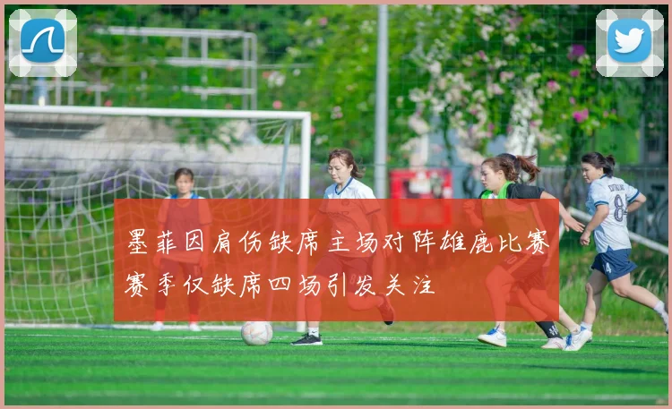 墨菲因肩伤缺席主场对阵雄鹿比赛赛季仅缺席四场引发关注