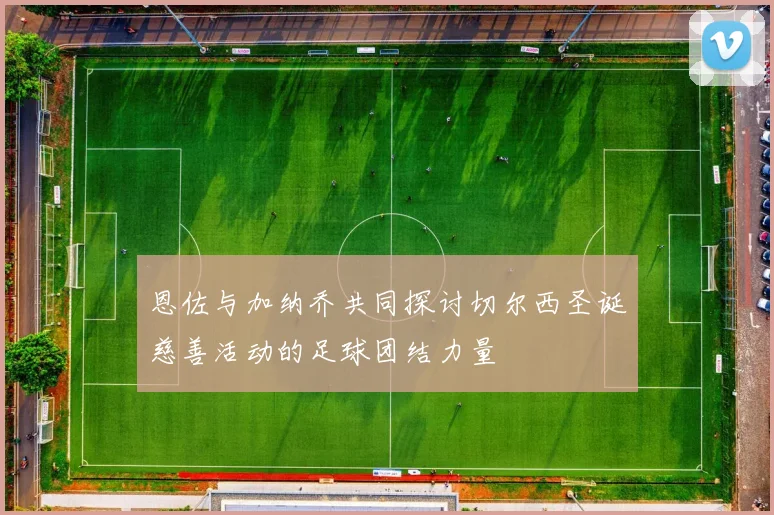 恩佐与加纳乔共同探讨切尔西圣诞慈善活动的足球团结力量