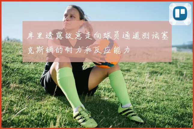 库里透露故意走向球员通道测试塞克斯顿的耐力和反应能力